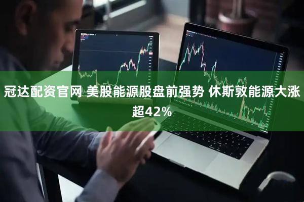冠达配资官网 美股能源股盘前强势 休斯敦能源大涨超42%