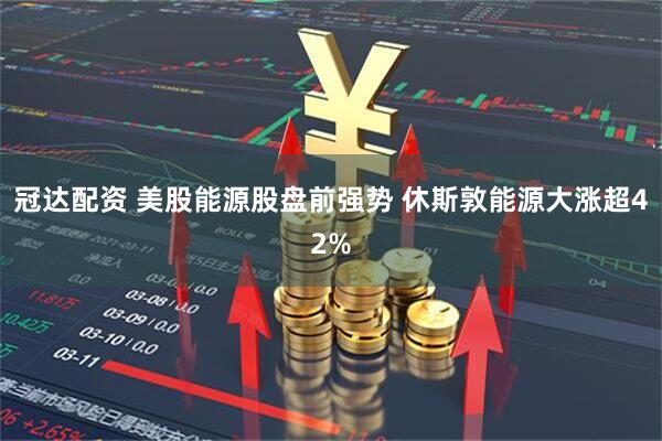 冠达配资 美股能源股盘前强势 休斯敦能源大涨超42%