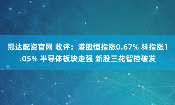 冠达配资官网 收评：港股恒指涨0.67% 科指涨1.05% 半导体板块走强 新股三花智控破发