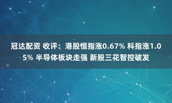 冠达配资 收评：港股恒指涨0.67% 科指涨1.05% 半导体板块走强 新股三花智控破发