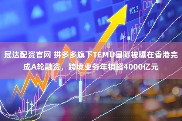 冠达配资官网 拼多多旗下TEMU国际被曝在香港完成A轮融资，跨境业务年销超4000亿元