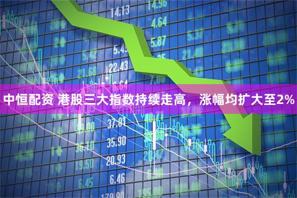 中恒配资 港股三大指数持续走高，涨幅均扩大至2%