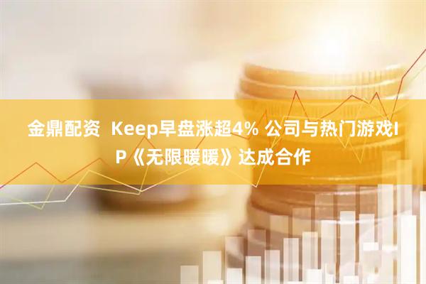 金鼎配资  Keep早盘涨超4% 公司与热门游戏IP《无限暖暖》达成合作