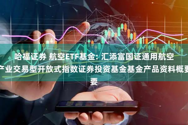 哈福证券 航空ETF基金: 汇添富国证通用航空产业交易型开放式指数证券投资基金基金产品资料概要