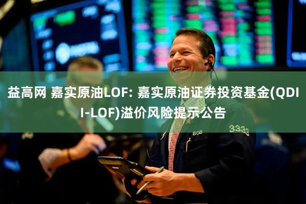 益高网 嘉实原油LOF: 嘉实原油证券投资基金(QDII-LOF)溢价风险提示公告