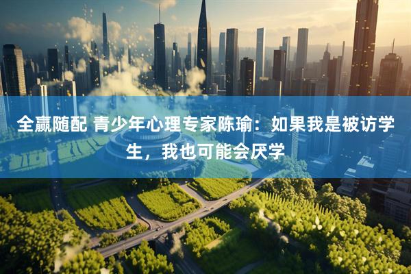 全赢随配 青少年心理专家陈瑜：如果我是被访学生，我也可能会厌学