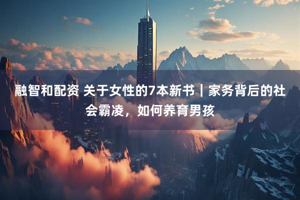 融智和配资 关于女性的7本新书｜家务背后的社会霸凌，如何养育男孩