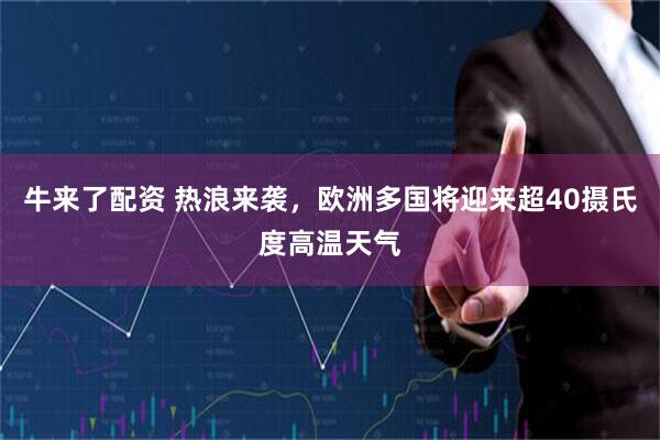 牛来了配资 热浪来袭，欧洲多国将迎来超40摄氏度高温天气