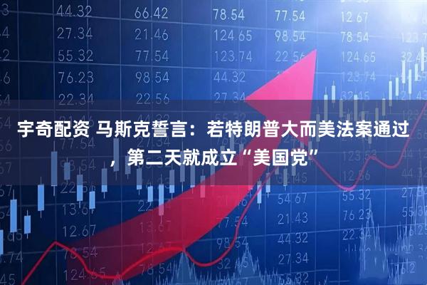 宇奇配资 马斯克誓言：若特朗普大而美法案通过，第二天就成立“美国党”