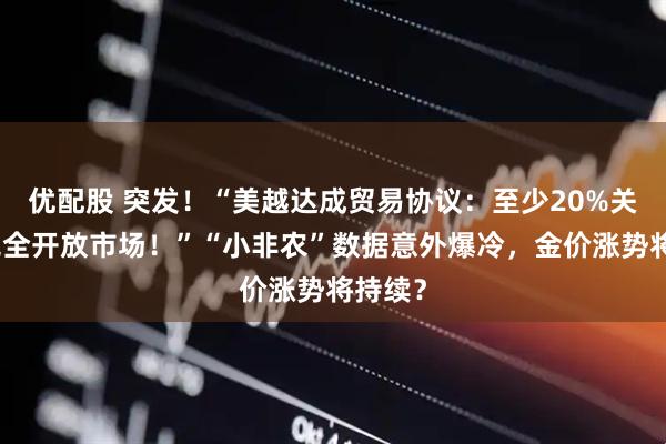 优配股 突发！“美越达成贸易协议：至少20%关税，完全开放市场！”“小非农”数据意外爆冷，金价涨势将持续？