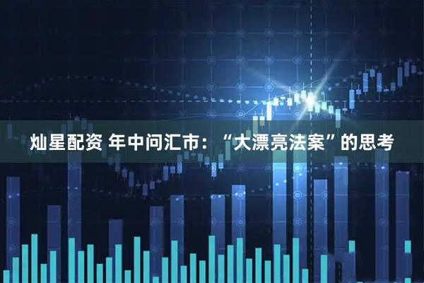 灿星配资 年中问汇市：“大漂亮法案”的思考