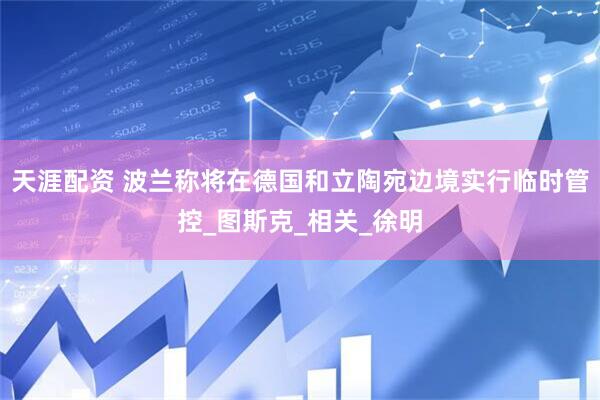 天涯配资 波兰称将在德国和立陶宛边境实行临时管控_图斯克_相关_徐明