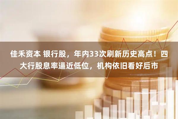 佳禾资本 银行股，年内33次刷新历史高点！四大行股息率逼近低位，机构依旧看好后市