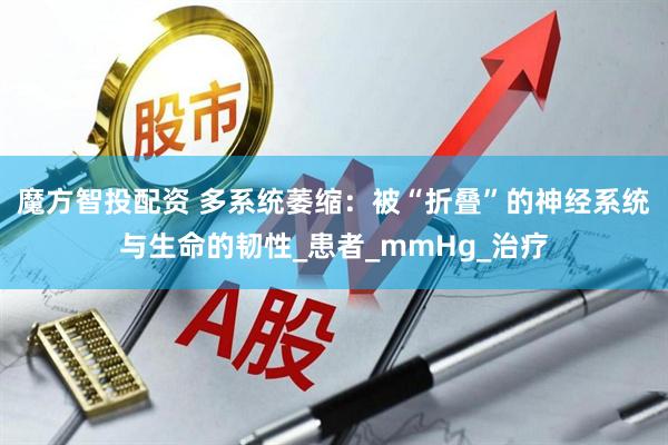 魔方智投配资 多系统萎缩：被“折叠”的神经系统与生命的韧性_患者_mmHg_治疗