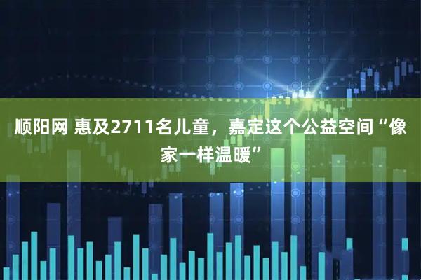 顺阳网 惠及2711名儿童，嘉定这个公益空间“像家一样温暖”