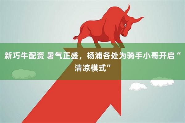 新巧牛配资 暑气正盛，杨浦各处为骑手小哥开启“清凉模式”