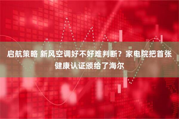 启航策略 新风空调好不好难判断？家电院把首张健康认证颁给了海尔