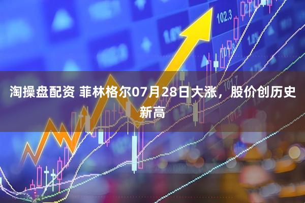 淘操盘配资 菲林格尔07月28日大涨，股价创历史新高