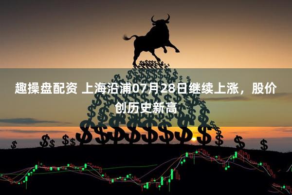 趣操盘配资 上海沿浦07月28日继续上涨，股价创历史新高