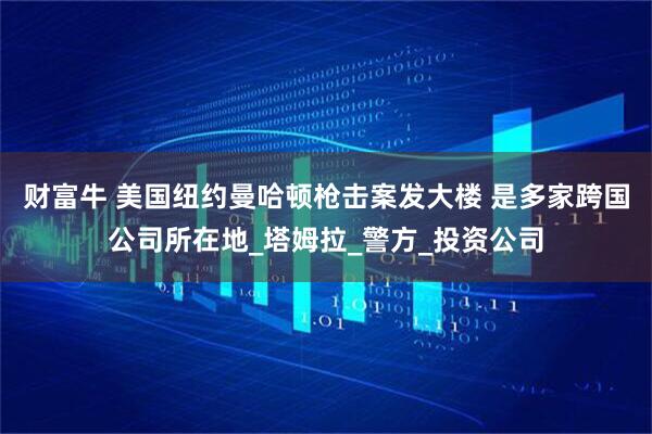 财富牛 美国纽约曼哈顿枪击案发大楼 是多家跨国公司所在地_塔姆拉_警方_投资公司