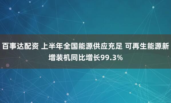 百事达配资 上半年全国能源供应充足 可再生能源新增装机同比增长99.3%
