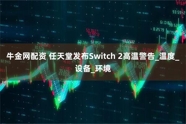 牛金网配资 任天堂发布Switch 2高温警告_温度_设备_环境