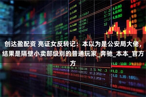 创达盈配资 亮证女反转记：本以为是公安局大佬，结果是隔壁小卖部级别的普通玩家_奔驰_本本_官方
