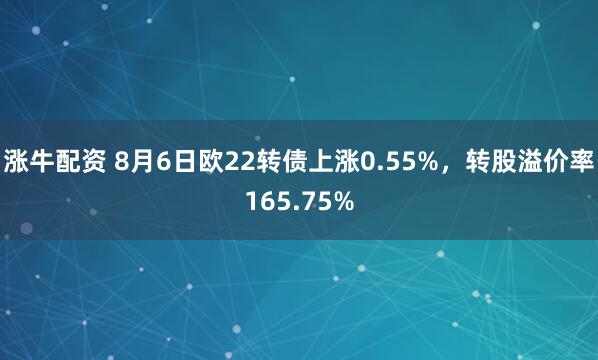 涨牛配资 8月6日欧22转债上涨0.55%，转股溢价率165.75%