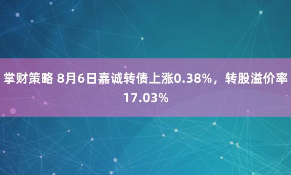 掌财策略 8月6日嘉诚转债上涨0.38%，转股溢价率17.03%