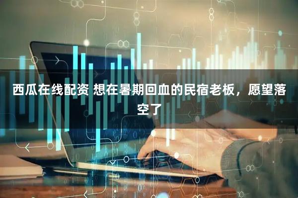 西瓜在线配资 想在暑期回血的民宿老板，愿望落空了