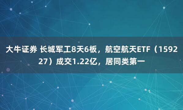 大牛证券 长城军工8天6板，航空航天ETF（159227）成交1.22亿，居同类第一