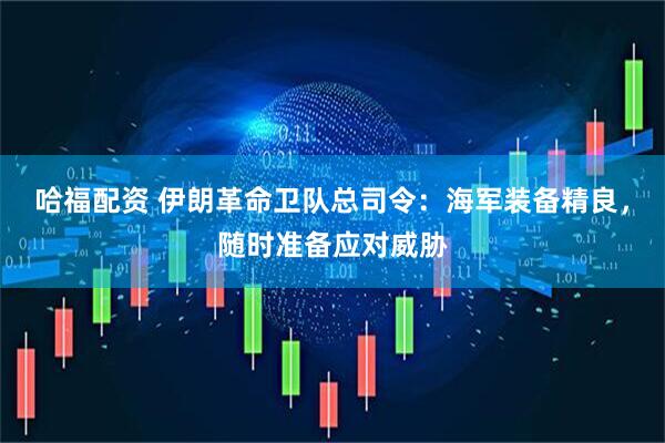 哈福配资 伊朗革命卫队总司令：海军装备精良，随时准备应对威胁