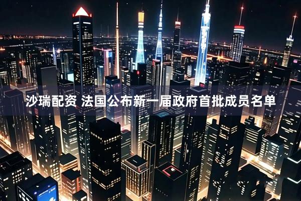 沙瑞配资 法国公布新一届政府首批成员名单