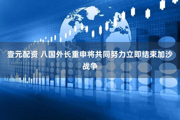壹元配资 八国外长重申将共同努力立即结束加沙战争