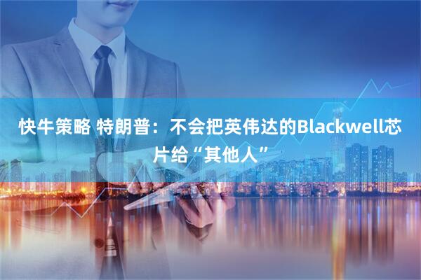 快牛策略 特朗普：不会把英伟达的Blackwell芯片给“其他人”