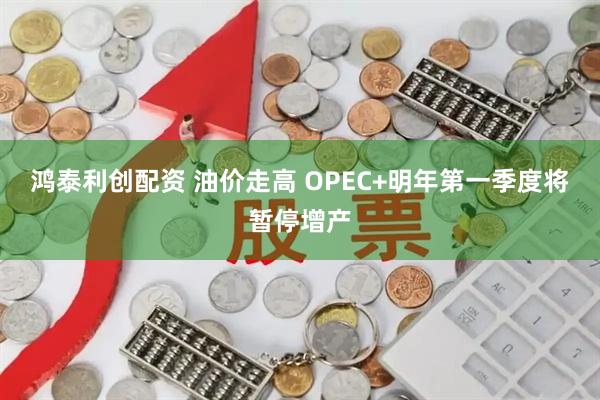 鸿泰利创配资 油价走高 OPEC+明年第一季度将暂停增产