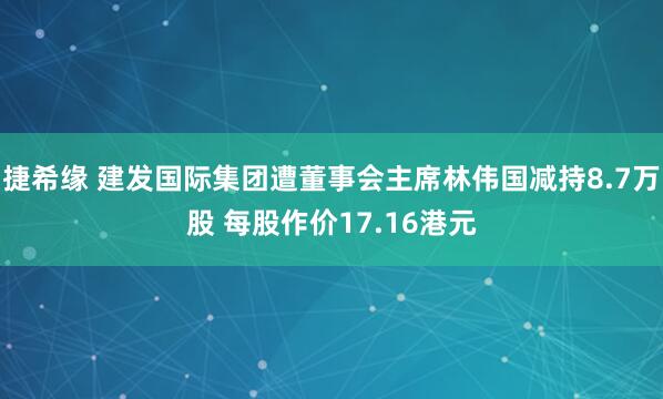 捷希缘 建发国际集团遭董事会主席林伟国减持8.7万股 每股作价17.16港元