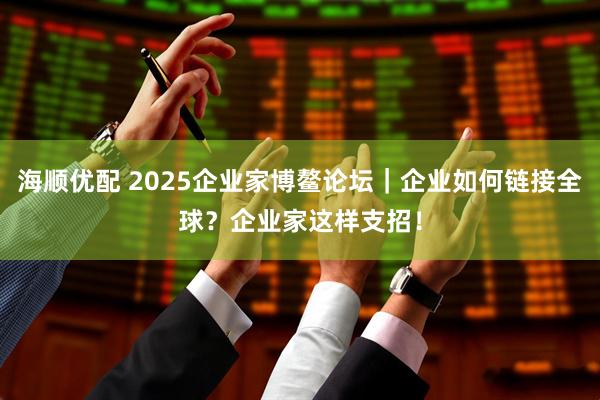海顺优配 2025企业家博鳌论坛|企业如何链接全球?企业家这样支招!