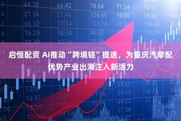 启恒配资 AI推动“跨境链”提速，为重庆汽摩配优势产业出海注入新活力