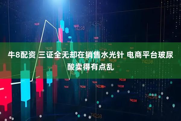牛8配资 三证全无却在销售水光针 电商平台玻尿酸卖得有点乱