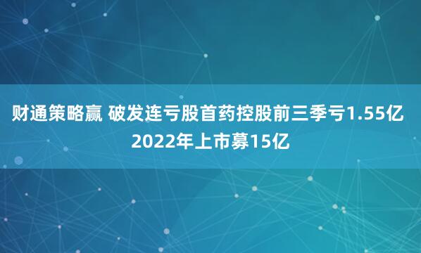 财通策略赢 破发连亏股首药控股前三季亏1.55亿 2022年上市募15亿