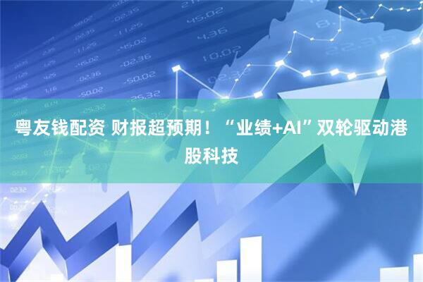 粤友钱配资 财报超预期！“业绩+AI”双轮驱动港股科技