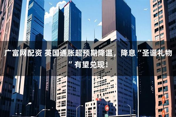 广富网配资 英国通胀超预期降温,降息“圣诞礼物”有望兑现!