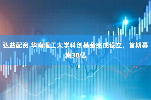 弘益配资 华南理工大学科创基金完成设立，首期募集30亿