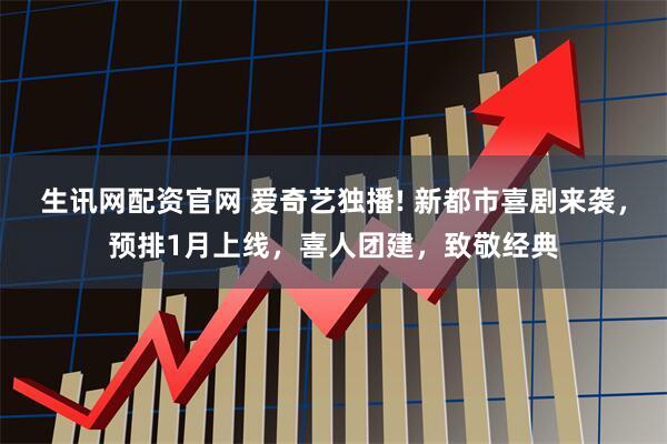 生讯网配资官网 爱奇艺独播! 新都市喜剧来袭，预排1月上线，喜人团建，致敬经典