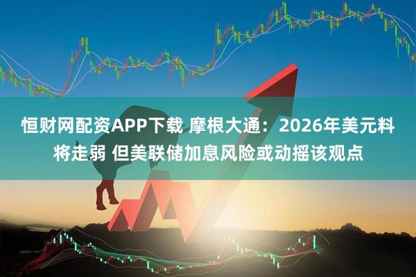 恒财网配资APP下载 摩根大通：2026年美元料将走弱 但美联储加息风险或动摇该观点