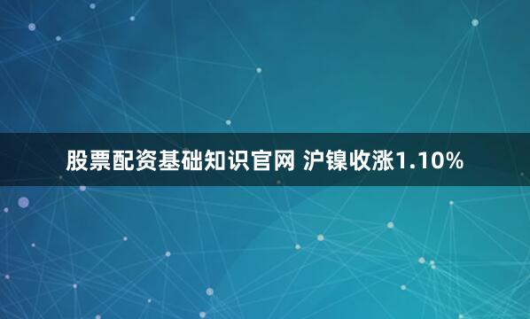 股票配资基础知识官网 沪镍收涨1.10%