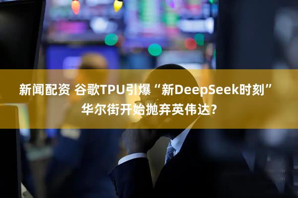 新闻配资 谷歌TPU引爆“新DeepSeek时刻” 华尔街开始抛弃英伟达？