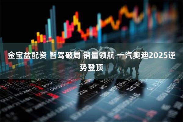 金宝盆配资 智驾破局 销量领航 一汽奥迪2025逆势登顶