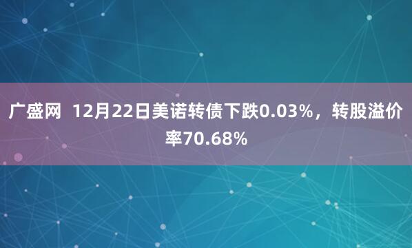 广盛网  12月22日美诺转债下跌0.03%，转股溢价率70.68%